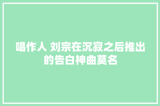 唱作人 刘宗在沉寂之后推出的告白神曲莫名 休闲娱乐