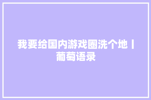 我要给国内游戏圈洗个地丨葡萄语录 休闲娱乐
