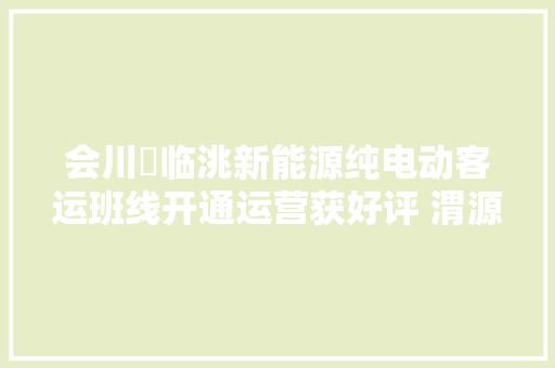 会川⇋临洮新能源纯电动客运班线开通运营获好评 渭源群众出行路网加倍便捷