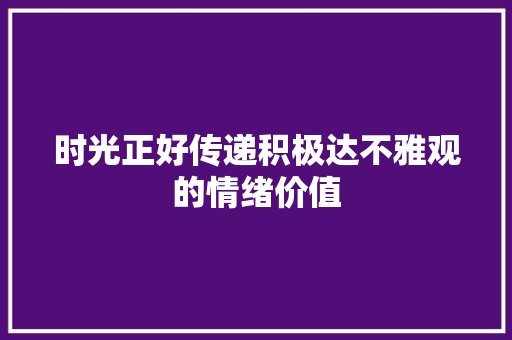 时光正好传递积极达不雅观的情绪价值