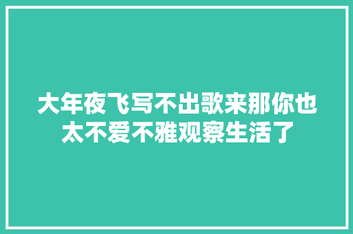 大年夜飞写不出歌来那你也太不爱不雅观察生活了