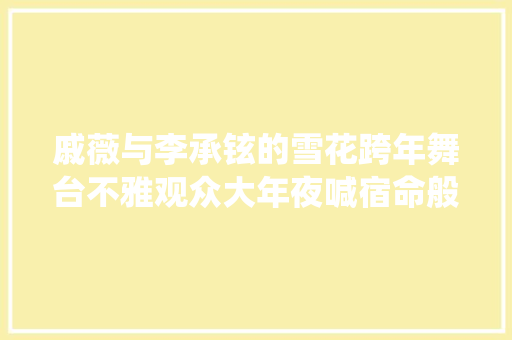 戚薇与李承铉的雪花跨年舞台不雅观众大年夜喊宿命般的爱情演绎
