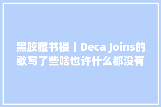 黑胶藏书楼｜Deca Joins的歌写了些啥也许什么都没有吧 休闲娱乐