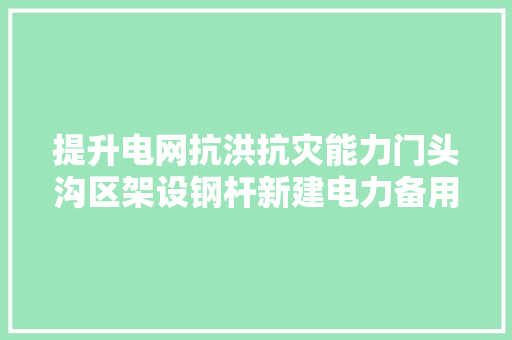提升电网抗洪抗灾能力门头沟区架设钢杆新建电力备用线路 汽车知识