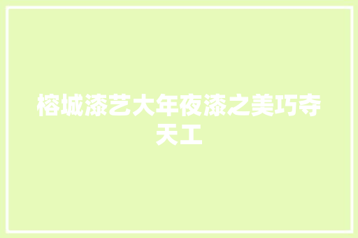 榕城漆艺大年夜漆之美巧夺天工