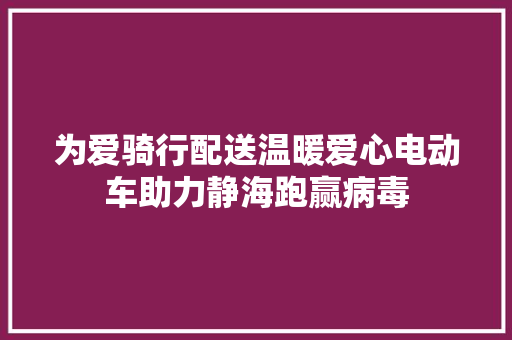 为爱骑行配送温暖爱心电动车助力静海跑赢病毒 汽车知识