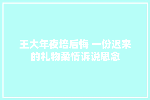 王大年夜培后悔 一份迟来的礼物柔情诉说思念