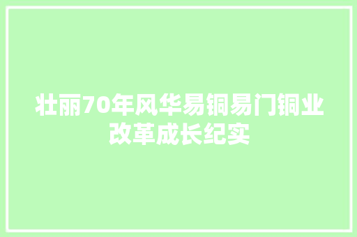 壮丽70年风华易铜易门铜业改革成长纪实  第1张