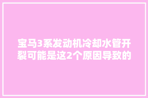 宝马3系发动机冷却水管开裂可能是这2个原因导致的