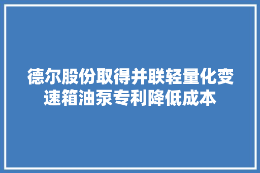 德尔股份取得并联轻量化变速箱油泵专利降低成本 汽车知识