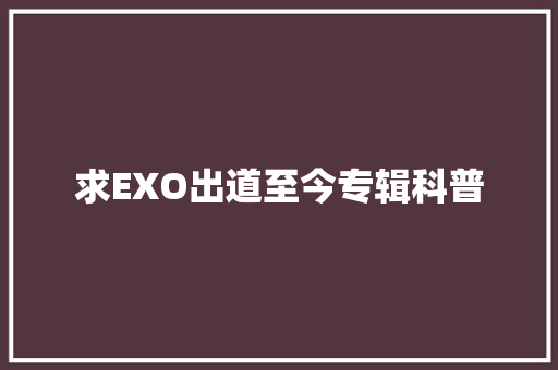 求EXO出道至今专辑科普 休闲娱乐