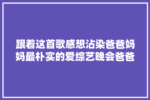 跟着这首歌感想沾染爸爸妈妈最朴实的爱综艺晚会爸爸妈妈 休闲娱乐