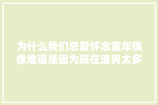 为什么我们总爱怀念童年偶像难道是因为现在渣男太多  第1张