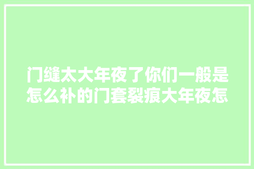 门缝太大年夜了你们一般是怎么补的门套裂痕大年夜怎么处理
