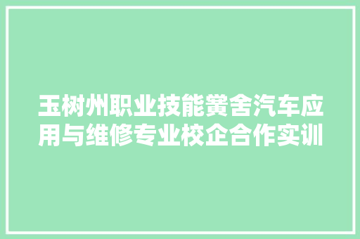 玉树州职业技能黉舍汽车应用与维修专业校企合作实训基地正式挂牌成立并投运