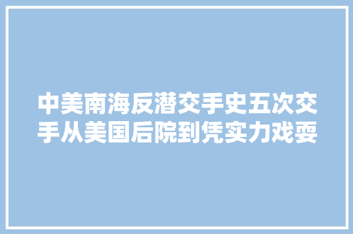 中美南海反潜交手史五次交手从美国后院到凭实力戏耍  第1张