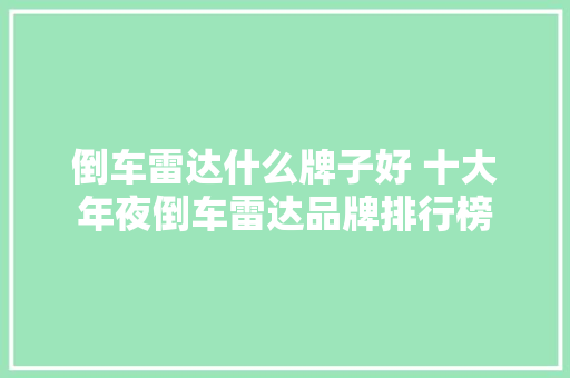 倒车雷达什么牌子好 十大年夜倒车雷达品牌排行榜  第1张