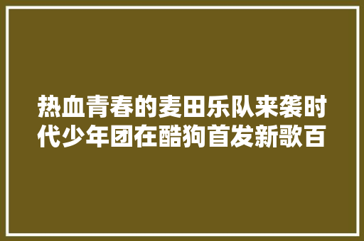 热血青春的麦田乐队来袭时代少年团在酷狗首发新歌百忧戒