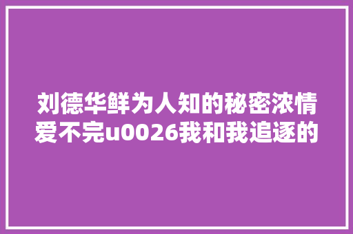 刘德华鲜为人知的秘密浓情爱不完u0026我和我追逐的梦满满正能量