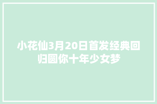 小花仙3月20日首发经典回归圆你十年少女梦