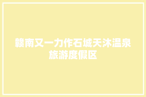 赣南又一力作石城天沐温泉旅游度假区