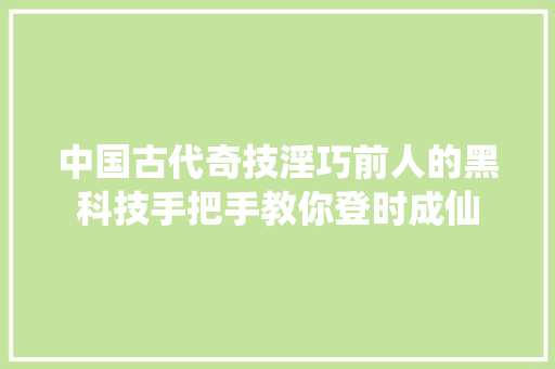 中国古代奇技淫巧前人的黑科技手把手教你登时成仙  第1张
