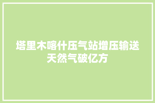 塔里木喀什压气站增压输送天然气破亿方  第1张