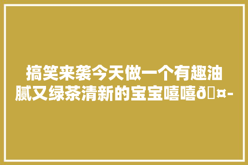 搞笑来袭今天做一个有趣油腻又绿茶清新的宝宝嘻嘻🤭  第1张
