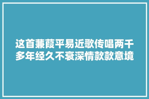 这首蒹葭平易近歌传唱两千多年经久不衰深情款款意境更为深远  第1张