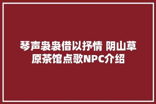 琴声袅袅借以抒情 阴山草原茶馆点歌NPC介绍  第1张