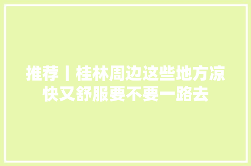 推荐丨桂林周边这些地方凉快又舒服要不要一路去  第1张