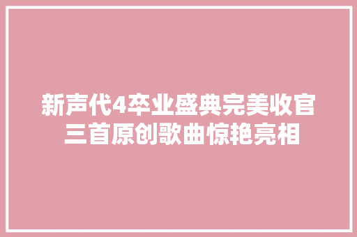 新声代4卒业盛典完美收官 三首原创歌曲惊艳亮相  第1张
