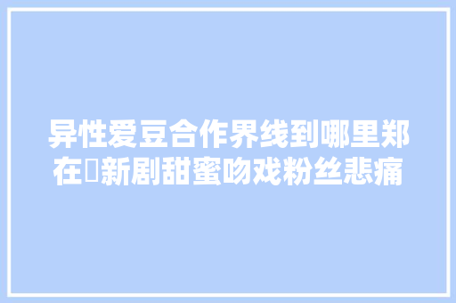 异性爱豆合作界线到哪里郑在玹新剧甜蜜吻戏粉丝悲痛到干呕  第1张