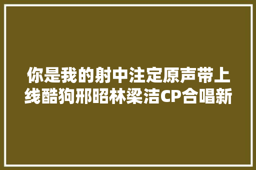 你是我的射中注定原声带上线酷狗邢昭林梁洁CP合唱新歌了  第1张