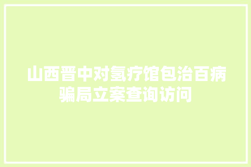 山西晋中对氢疗馆包治百病骗局立案查询访问  第1张