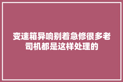 变速箱异响别着急修很多老司机都是这样处理的  第1张