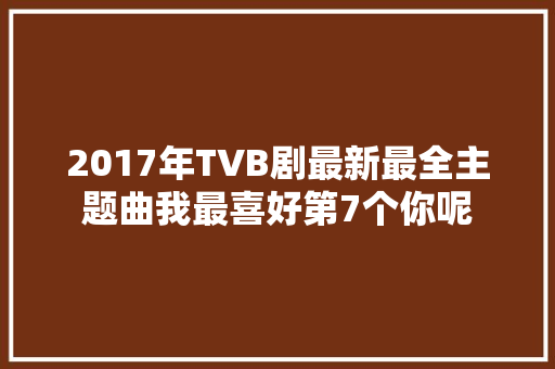 2017年TVB剧最新最全主题曲我最喜好第7个你呢