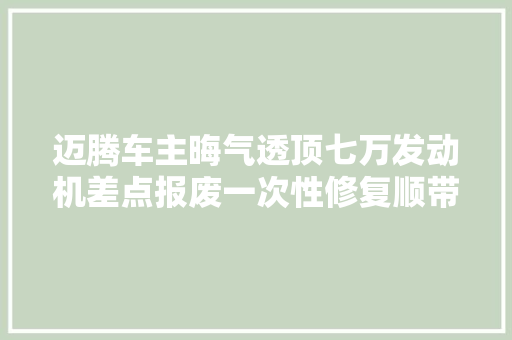 迈腾车主晦气透顶七万发动机差点报废一次性修复顺带解决烧机油 汽车知识