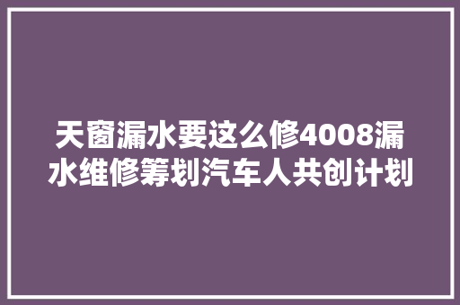 天窗漏水要这么修4008漏水维修筹划汽车人共创计划 汽车知识