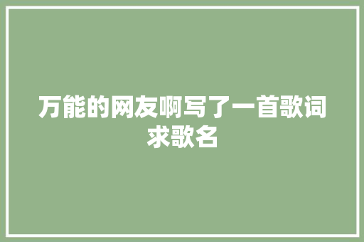 万能的网友啊写了一首歌词求歌名  第1张