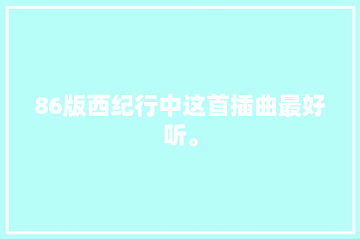 86版西纪行中这首插曲最好听。
