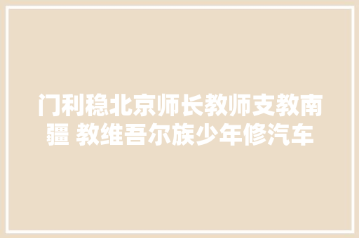 门利稳北京师长教师支教南疆 教维吾尔族少年修汽车 汽车知识