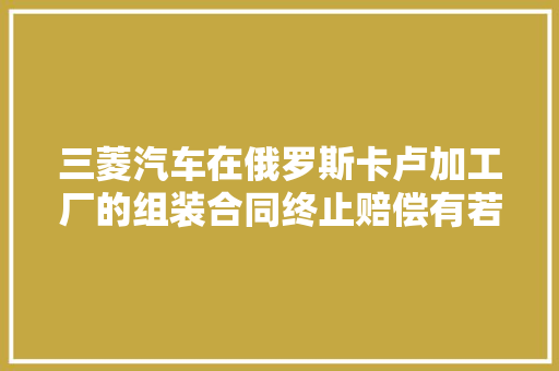 三菱汽车在俄罗斯卡卢加工厂的组装合同终止赔偿有若干