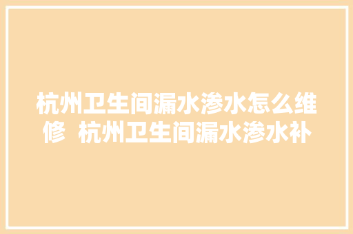 杭州卫生间漏水渗水怎么维修  杭州卫生间漏水渗水补漏电话