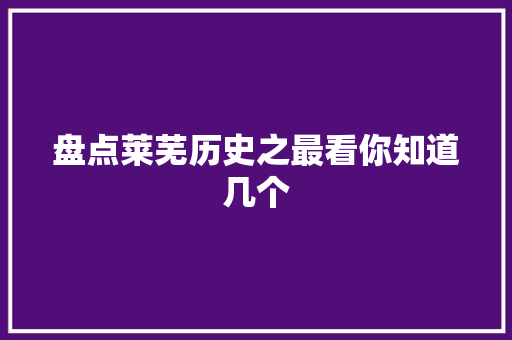 盘点莱芜历史之最看你知道几个