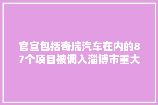 官宣包括奇瑞汽车在内的87个项目被调入淄博市重大年夜项目名单