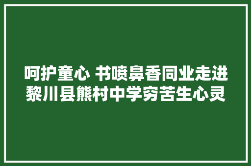 呵护童心 书喷鼻香同业走进黎川县熊村中学穷苦生心灵