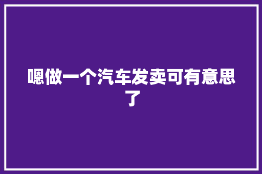 嗯做一个汽车发卖可有意思了 汽车知识