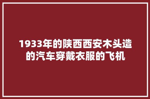 1933年的陕西西安木头造的汽车穿戴衣服的飞机  第1张