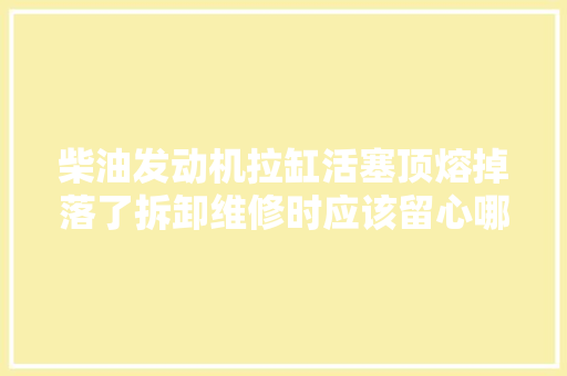 柴油发动机拉缸活塞顶熔掉落了拆卸维修时应该留心哪些事项 汽车知识